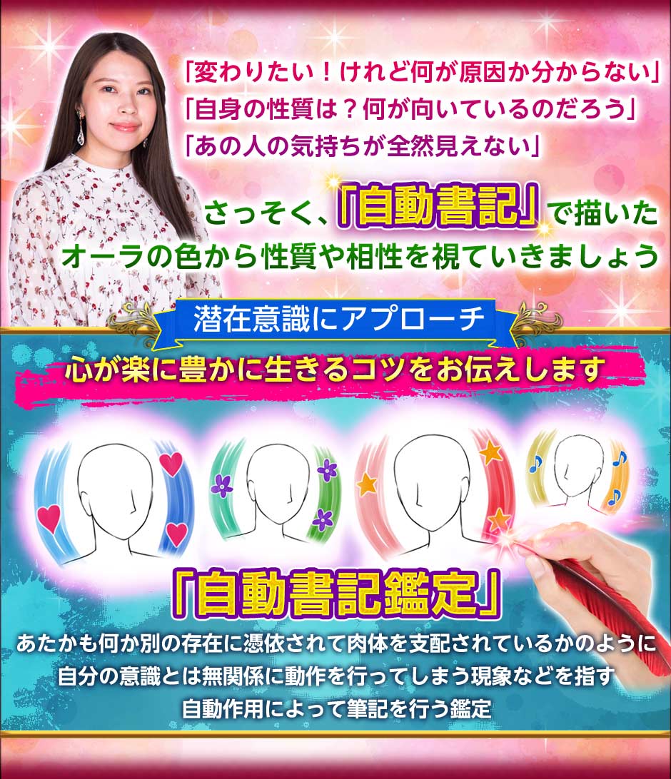 「変わりたい!けれご何が原因か分からない」「自身の性質は?何が向いているのだろう」「あの人の気持ちが全然見えない」さっそく、「自動書記」で描いたオーラの色から性質や相性を視ていきましょう。【潜在意識にアプローチ】心が楽に豊かに生きるコツをお伝えします。「自動書記鑑定」あたかも何か別の存在に憑依されて肉体を支配されているかのように自分の意識とは無関係に動作を行ってしまう現象などを指す自動作用によって筆記を行う鑑定