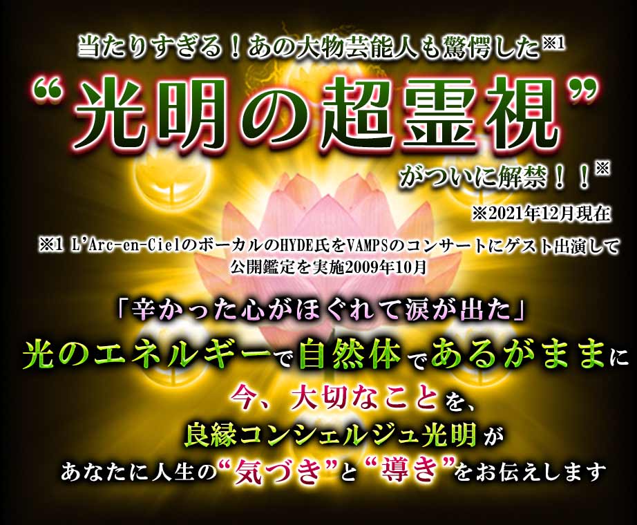 当たりすぎる!あの大物芸能人も驚愕した光明の超霊視がついに解禁!!「辛かった心がほぐれて涙が出た」「温かい鑑定結果で癒された」光のエネルギーで自然体であるがままに“今、大切なこと” 良縁コンシェルジュ光明があなたに人生の“気づき”と“導き”をお伝えします