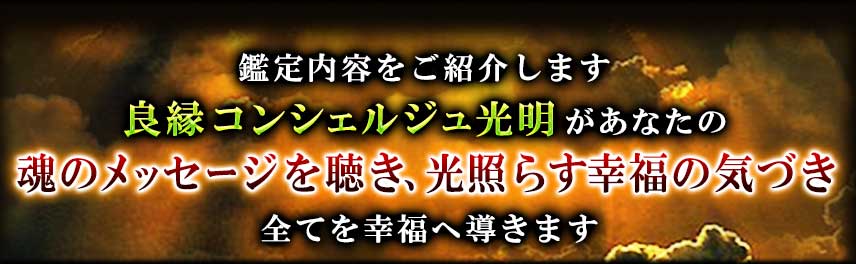 鑑定内容をご紹介します。霊界コンシェルジュ光明があなたの魂の琴線触れ、光照らす人生の気づきで全てを幸福へ導きます。